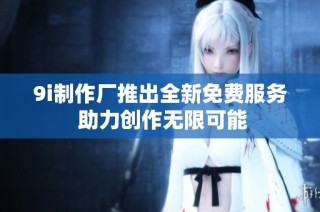 9i制作厂推出全新免费服务 助力创作无限可能