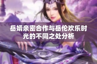 岳婿亲密合作与岳伦欢乐时光的不同之处分析