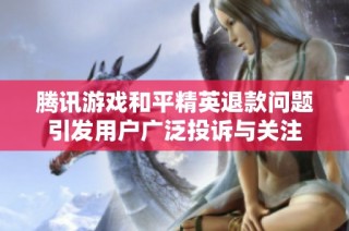 腾讯游戏和平精英退款问题引发用户广泛投诉与关注