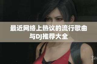 最近网络上热议的流行歌曲与DJ推荐大全