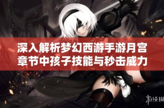 深入解析梦幻西游手游月宫章节中孩子技能与秒击威力的影响与应用技巧