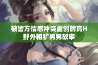 被警方情感冲突重创的高H野外粗犷男男故事