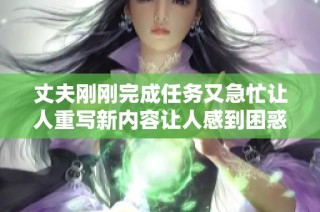 丈夫刚刚完成任务又急忙让人重写新内容让人感到困惑与好奇
