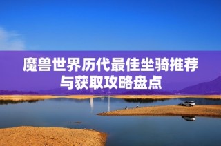 魔兽世界历代最佳坐骑推荐与获取攻略盘点