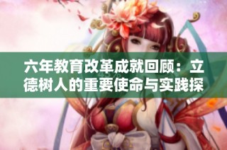 六年教育改革成就回顾：立德树人的重要使命与实践探索