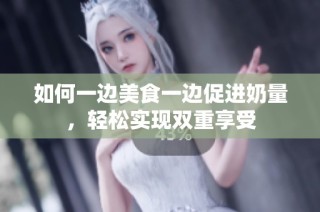 如何一边美食一边促进奶量，轻松实现双重享受