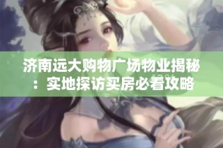 济南远大购物广场物业揭秘：实地探访买房必看攻略