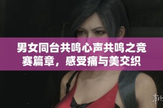 男女同台共鸣心声共鸣之竞赛篇章，感受痛与美交织