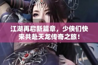 江湖再启新篇章，少侠们快来共赴天龙传奇之旅！