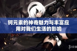 钶元素的神奇魅力与丰富应用对我们生活的影响