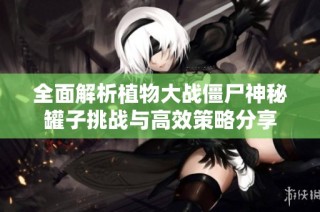 全面解析植物大战僵尸神秘罐子挑战与高效策略分享