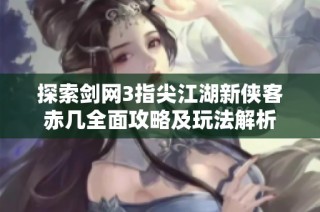 探索剑网3指尖江湖新侠客赤几全面攻略及玩法解析