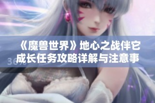 《魔兽世界》地心之战伴它成长任务攻略详解与注意事项