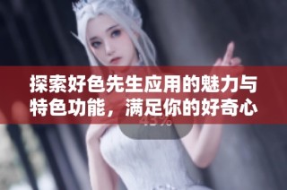 探索好色先生应用的魅力与特色功能，满足你的好奇心