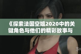 《探索法国空姐2020中的关键角色与他们的精彩故事与情感纠葛》