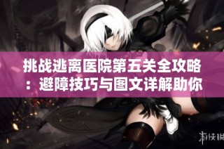 挑战逃离医院第五关全攻略：避障技巧与图文详解助你通关