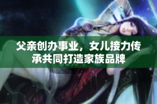 父亲创办事业，女儿接力传承共同打造家族品牌