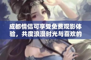 成都情侣可享受免费观影体验，共度浪漫时光与喜欢的电视剧