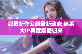 剑灵新作公测最新动态 韩系大IP再度震撼归来