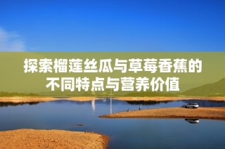 探索榴莲丝瓜与草莓香蕉的不同特点与营养价值