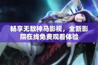 畅享无敌神马影视，全新影院在线免费观看体验