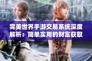 完美世界手游交易系统深度解析：简单实用的财富获取攻略与技巧分享
