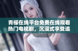 青檬在线平台免费在线观看热门电视剧，沉浸式享受追剧时光