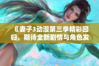 《妻子3动漫第三季精彩回归，期待全新剧情与角色发展》