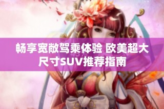 畅享宽敞驾乘体验 欧美超大尺寸SUV推荐指南