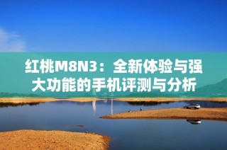 红桃M8N3：全新体验与强大功能的手机评测与分析