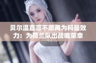 贝尔温直言不愿再为科曼效力：为荷兰队出战唯荣幸