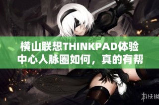 横山联想THINKPAD体验中心人脉圈如何，真的有帮忙吗