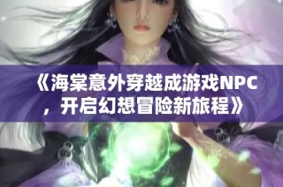 《海棠意外穿越成游戏NPC，开启幻想冒险新旅程》
