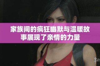 家族间的疯狂幽默与温暖故事展现了亲情的力量