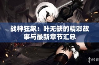 战神狂飙：叶无缺的精彩故事与最新章节汇总