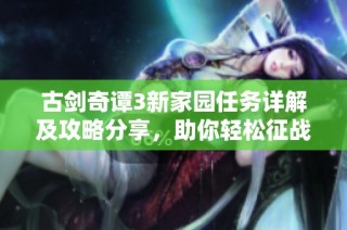 古剑奇谭3新家园任务详解及攻略分享，助你轻松征战手游世界