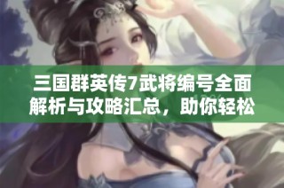 三国群英传7武将编号全面解析与攻略汇总，助你轻松掌握游戏技巧