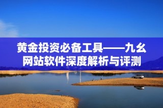 黄金投资必备工具——九幺网站软件深度解析与评测
