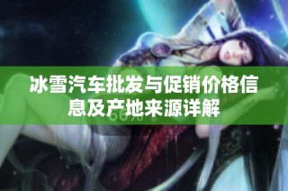 冰雪汽车批发与促销价格信息及产地来源详解
