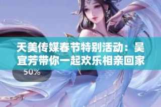 天美传媒春节特别活动：吴宜芳带你一起欢乐相亲回家过年
