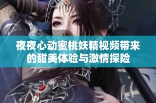 夜夜心动蜜桃妖精视频带来的甜美体验与激情探险