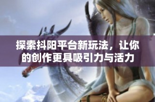 探索抖阳平台新玩法，让你的创作更具吸引力与活力