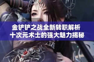 金铲铲之战全新转职解析 十次元术士的强大魅力揭秘