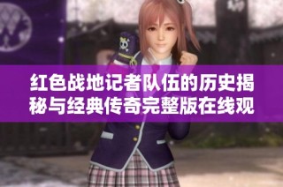 红色战地记者队伍的历史揭秘与经典传奇完整版在线观看