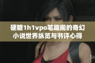 硬糖1h1vpo笔趣阁的奇幻小说世界纵览与书评心得