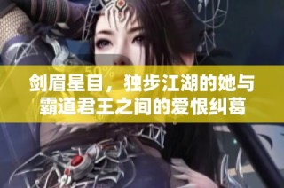 剑眉星目，独步江湖的她与霸道君王之间的爱恨纠葛