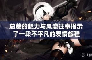 总裁的魅力与风流往事揭示了一段不平凡的爱情旅程