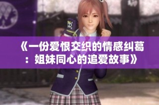 《一份爱恨交织的情感纠葛：姐妹同心的追爱故事》