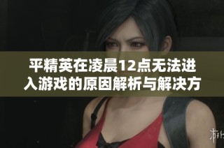 平精英在凌晨12点无法进入游戏的原因解析与解决方法