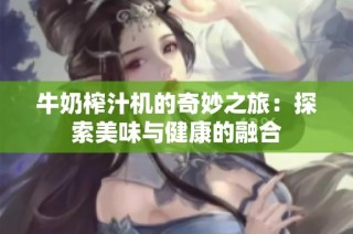 牛奶榨汁机的奇妙之旅：探索美味与健康的融合